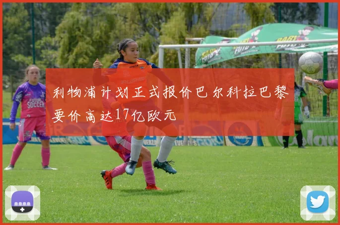 利物浦计划正式报价巴尔科拉巴黎要价高达17亿欧元