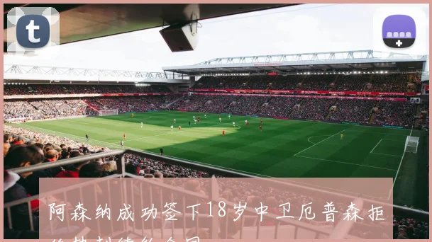 阿森纳成功签下18岁中卫厄普森拒绝热刺续约合同